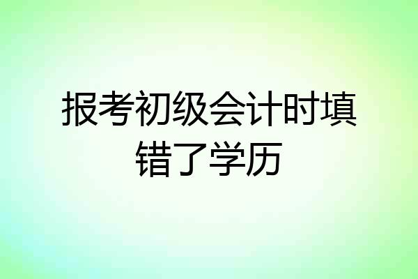 报考初级会计时填错了学历