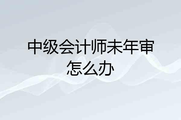 中级会计师未年审怎么办