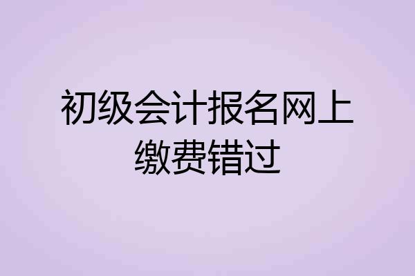 初级会计报名网上缴费错过