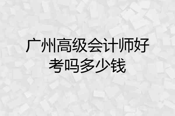 广州高级会计师好考吗多少钱