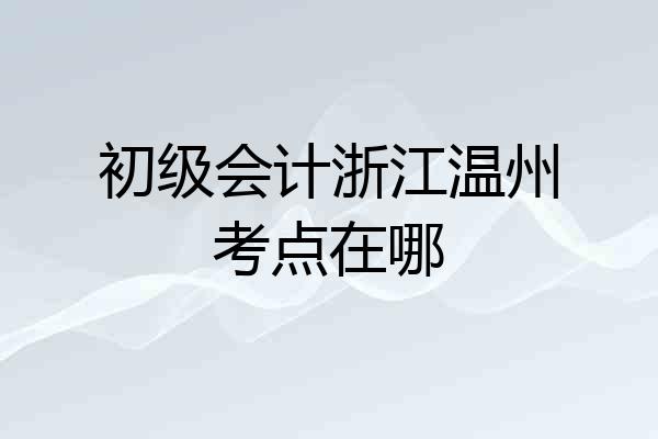 初级会计浙江温州考点在哪