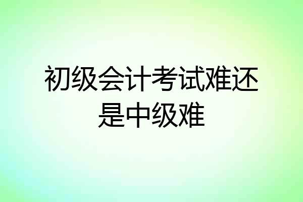 初级会计考试难还是中级难