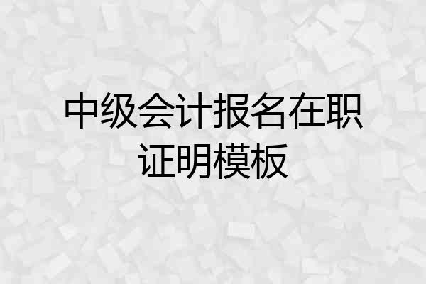 中级会计报名在职证明模板
