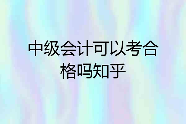 中级会计可以考合格吗知乎