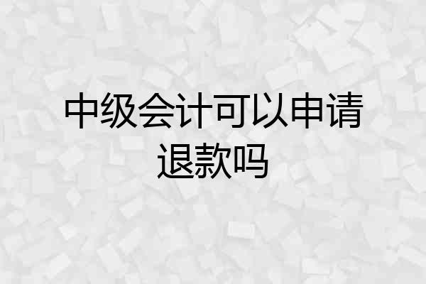 中级会计可以申请退款吗