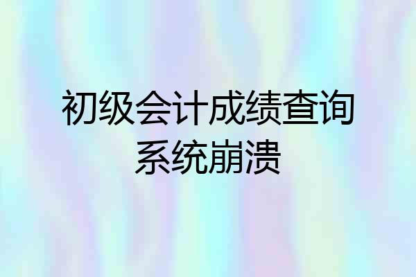 初级会计成绩查询系统崩溃