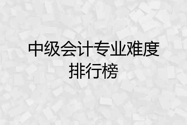 中级会计专业难度排行榜