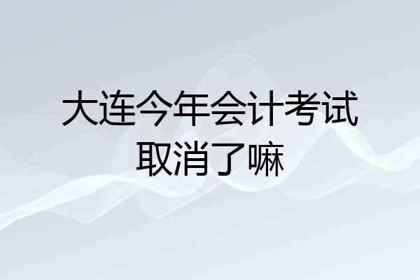 大连今年会计考试取消了嘛