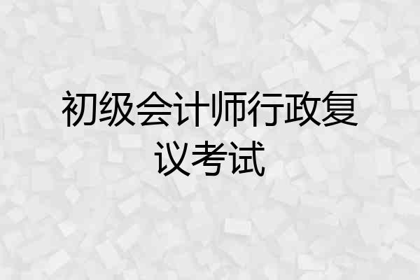 初级会计师行政复议考试