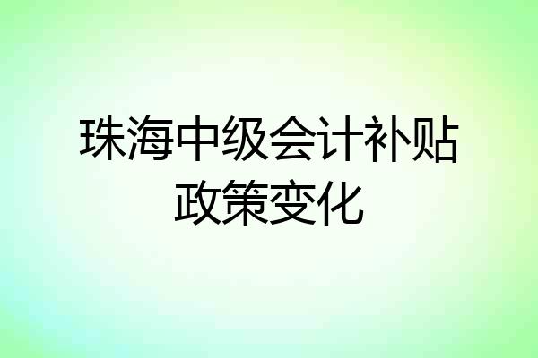 珠海中级会计补贴政策变化