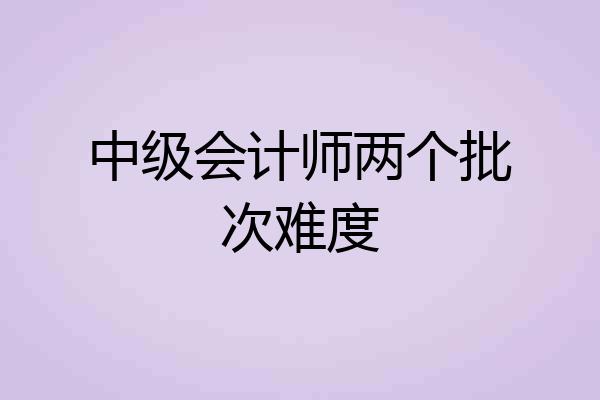 中级会计师两个批次难度
