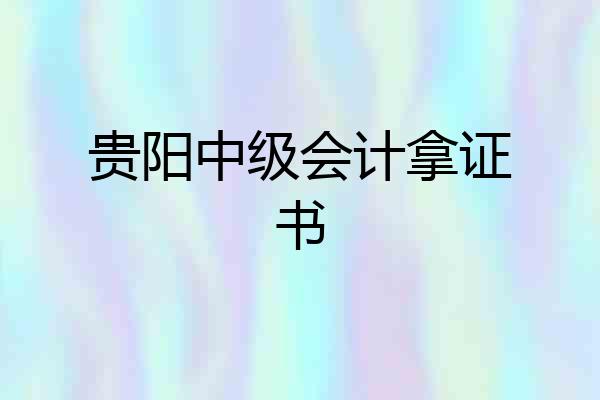贵阳中级会计拿证书