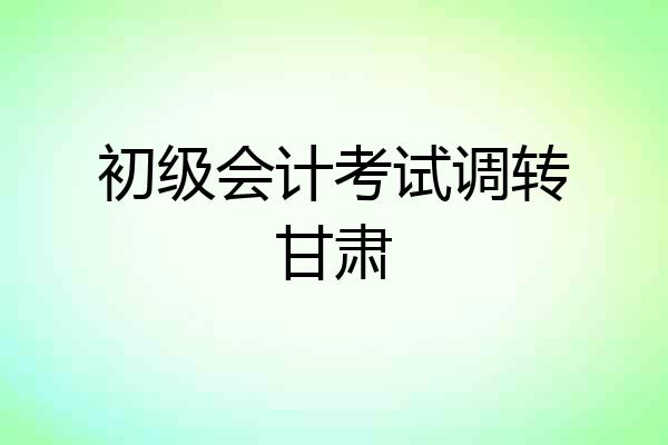 初级会计考试调转甘肃