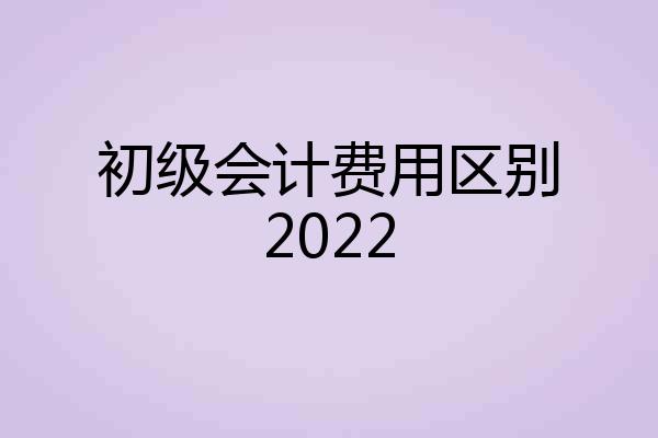 初级会计费用区别2022