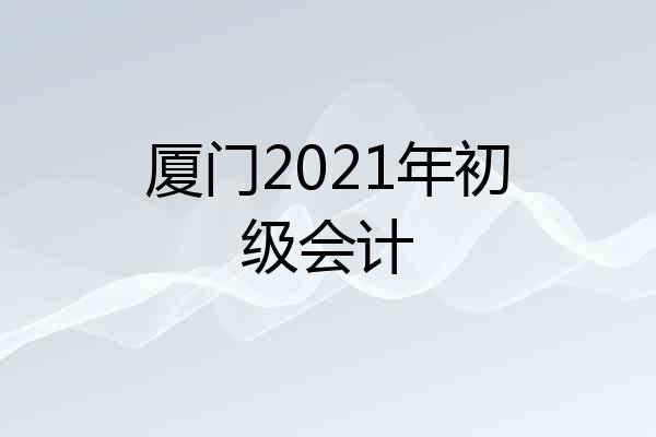 厦门2021年初级会计
