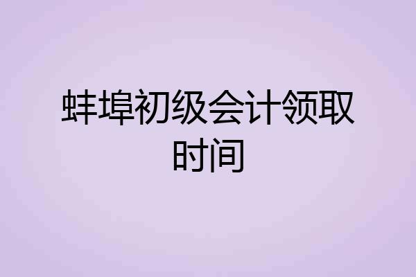 蚌埠初级会计领取时间