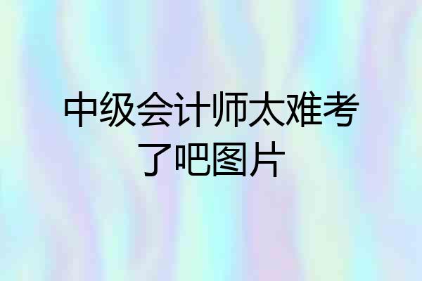 中级会计师太难考了吧图片