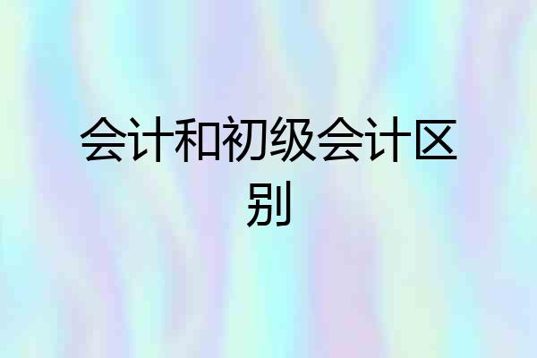 会计和初级会计区别
