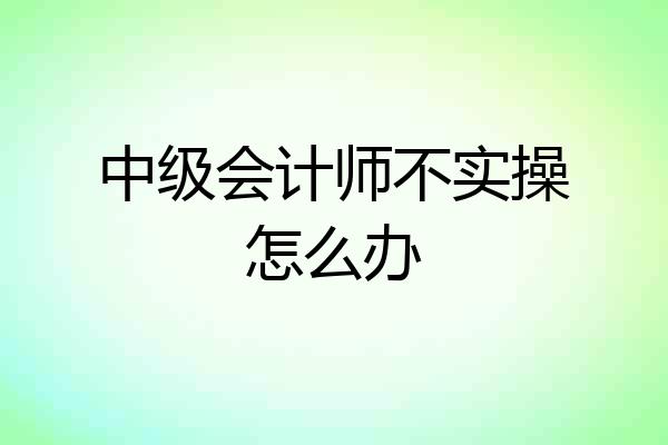 中级会计师不实操怎么办