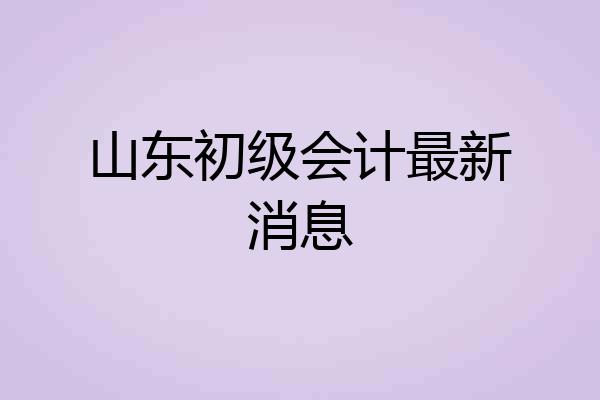 山东初级会计最新消息