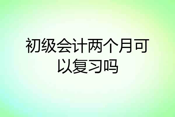 初级会计两个月可以复习吗