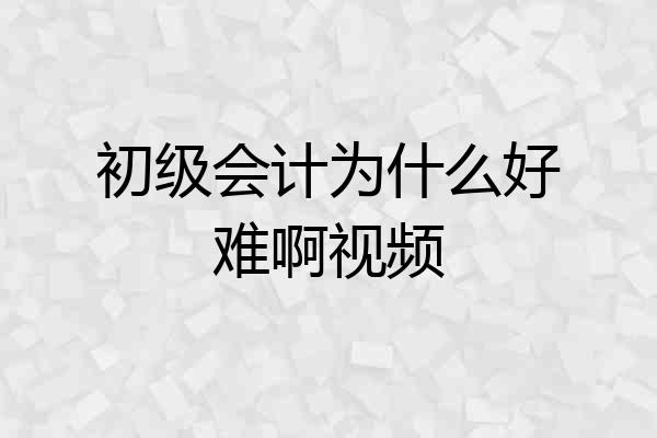 初级会计为什么好难啊视频