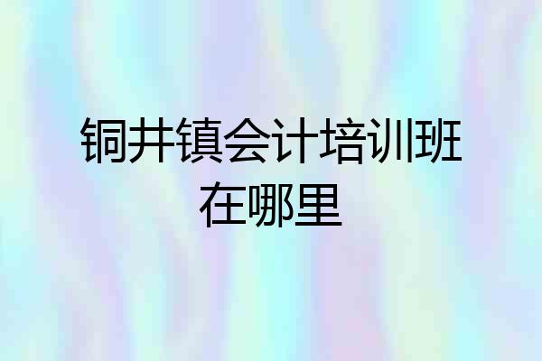 铜井镇会计培训班在哪里