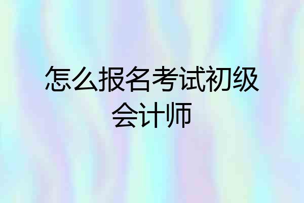 怎么报名考试初级会计师