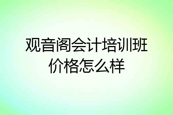 观音阁会计培训班价格怎么样