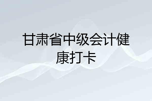 甘肃省中级会计健康打卡