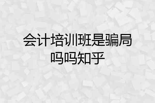 会计培训班是骗局吗吗知乎