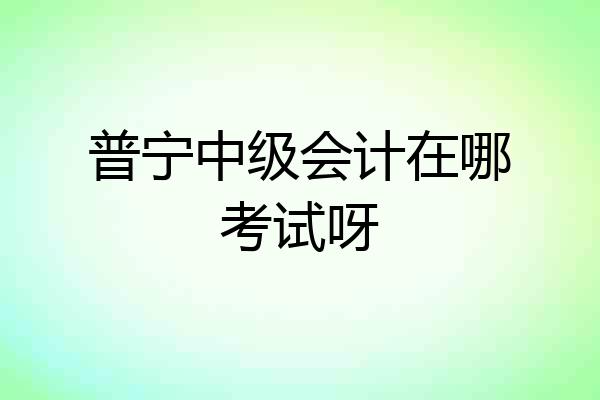 普宁中级会计在哪考试呀