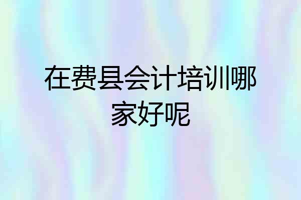 在费县会计培训哪家好呢