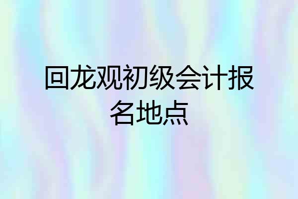回龙观初级会计报名地点