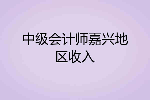 中级会计师嘉兴地区收入