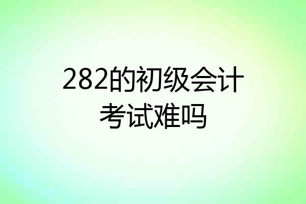282的初级会计考试难吗
