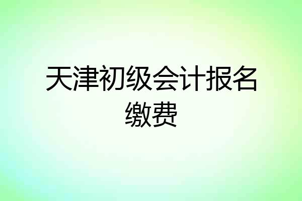 天津初级会计报名缴费