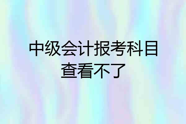 中级会计报考科目查看不了