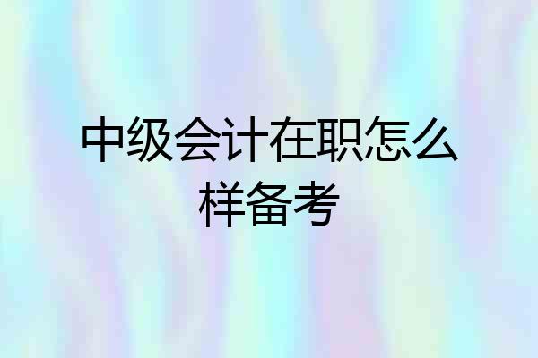 中级会计在职怎么样备考