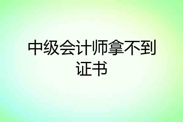 中级会计师拿不到证书