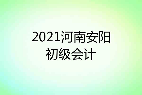 2021河南安阳初级会计