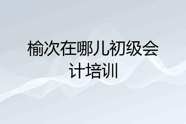 榆次在哪儿初级会计培训