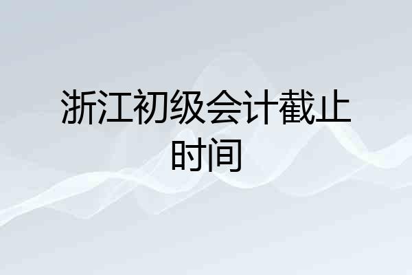 浙江初级会计截止时间