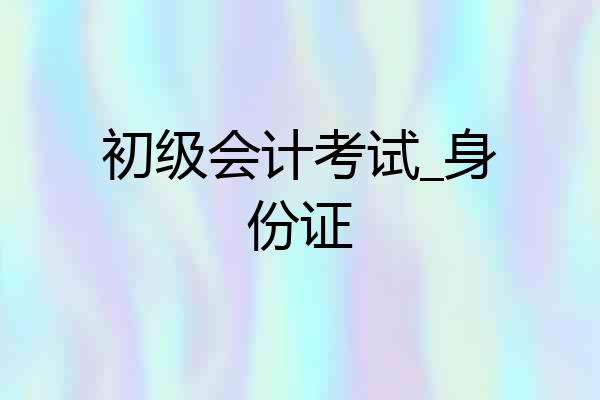 初级会计考试_身份证