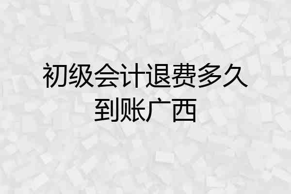 初级会计退费多久到账广西