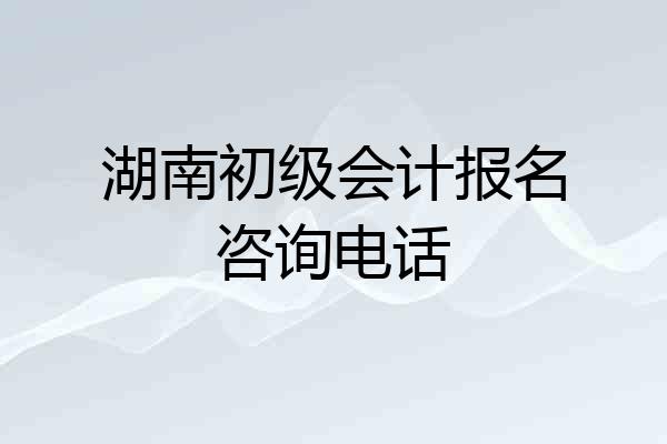 湖南初级会计报名咨询电话