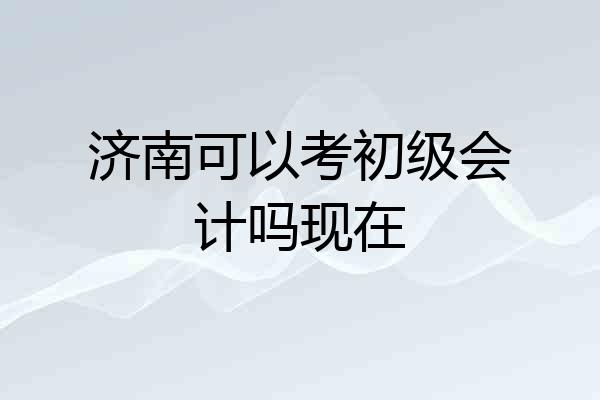 济南可以考初级会计吗现在