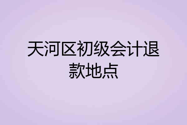 天河区初级会计退款地点