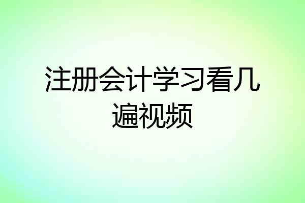 注册会计学习看几遍视频