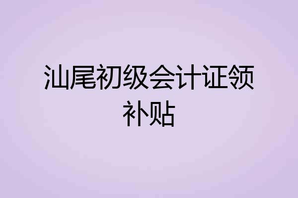 汕尾初级会计证领补贴